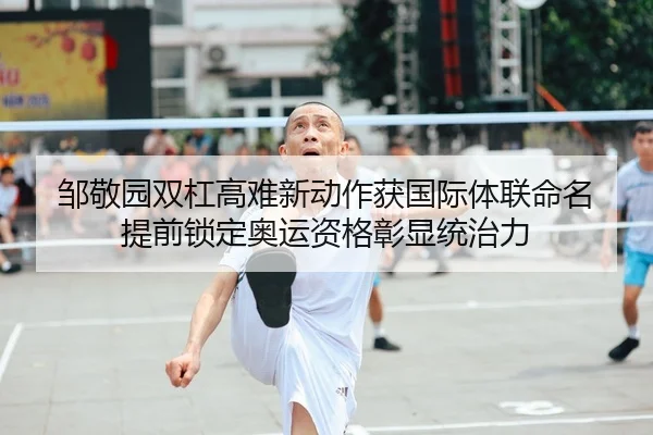 邹敬园双杠高难新动作获国际体联命名 提前锁定奥运资格彰显统治力