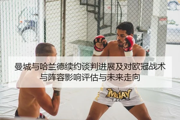 曼城与哈兰德续约谈判进展及对欧冠战术与阵容影响评估与未来走向